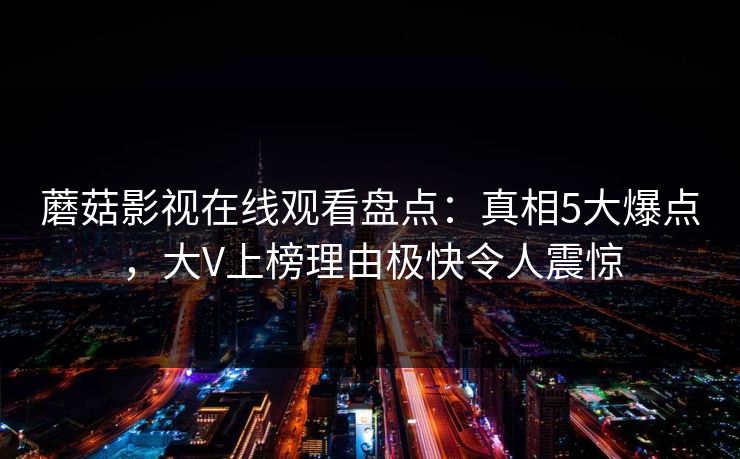 蘑菇影视在线观看盘点：真相5大爆点，大V上榜理由极快令人震惊