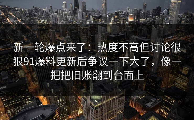 新一轮爆点来了：热度不高但讨论很狠91爆料更新后争议一下大了，像一把把旧账翻到台面上