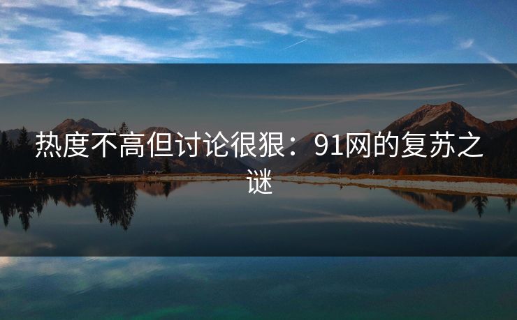 热度不高但讨论很狠：91网的复苏之谜