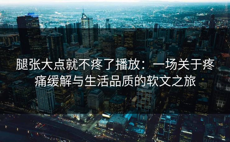 腿张大点就不疼了播放：一场关于疼痛缓解与生活品质的软文之旅