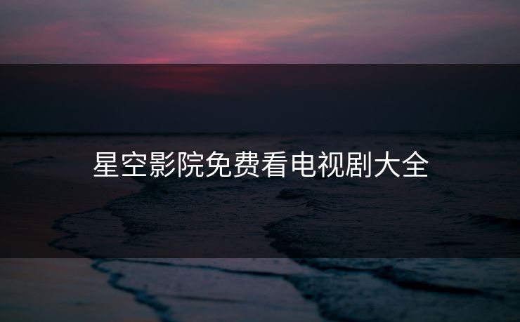 星空影院免费看电视剧大全