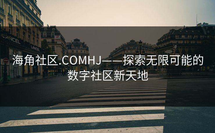 海角社区.COMHJ——探索无限可能的数字社区新天地