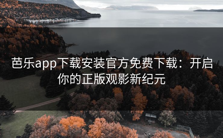芭乐app下载安装官方免费下载：开启你的正版观影新纪元