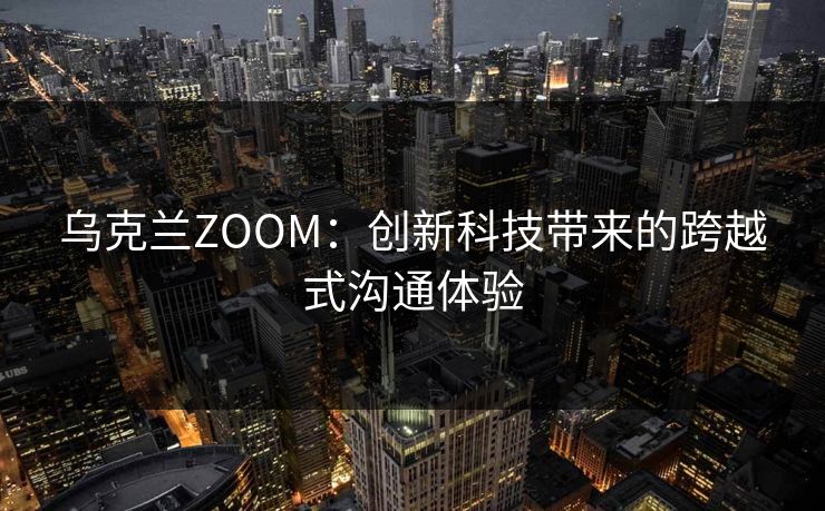 乌克兰ZOOM：创新科技带来的跨越式沟通体验