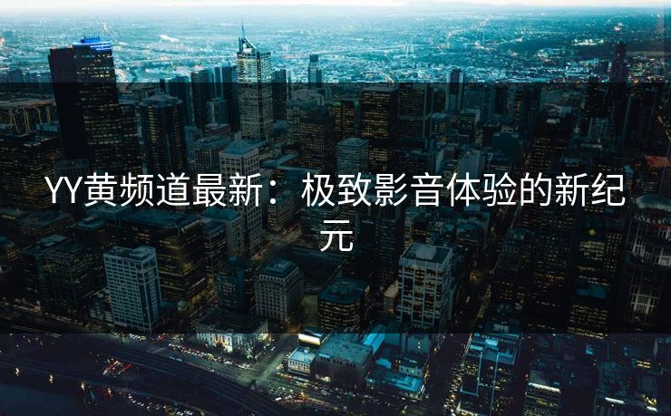 YY黄频道最新：极致影音体验的新纪元