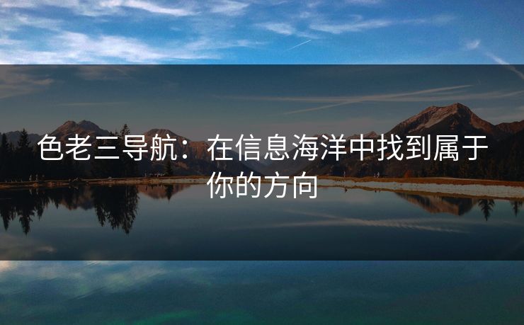 色老三导航：在信息海洋中找到属于你的方向