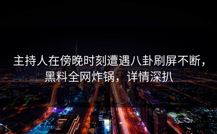 主持人在傍晚时刻遭遇八卦刷屏不断，黑料全网炸锅，详情深扒