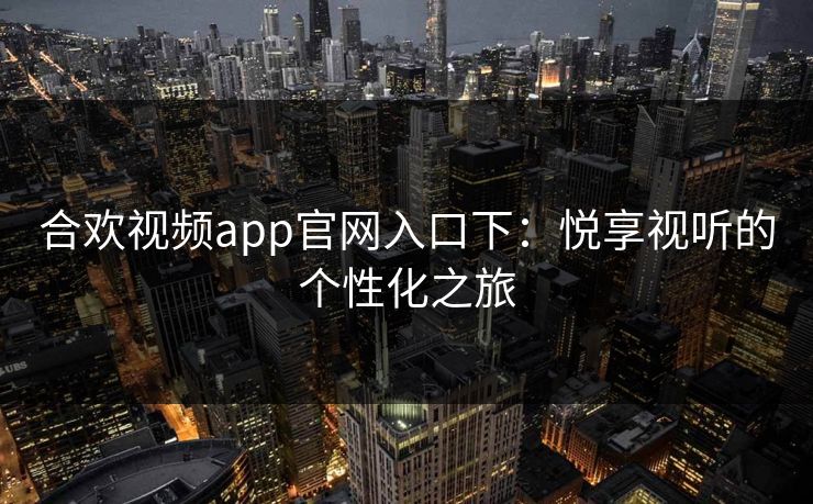 合欢视频app官网入口下：悦享视听的个性化之旅