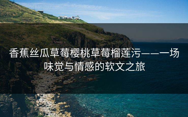 香蕉丝瓜草莓樱桃草莓榴莲污——一场味觉与情感的软文之旅