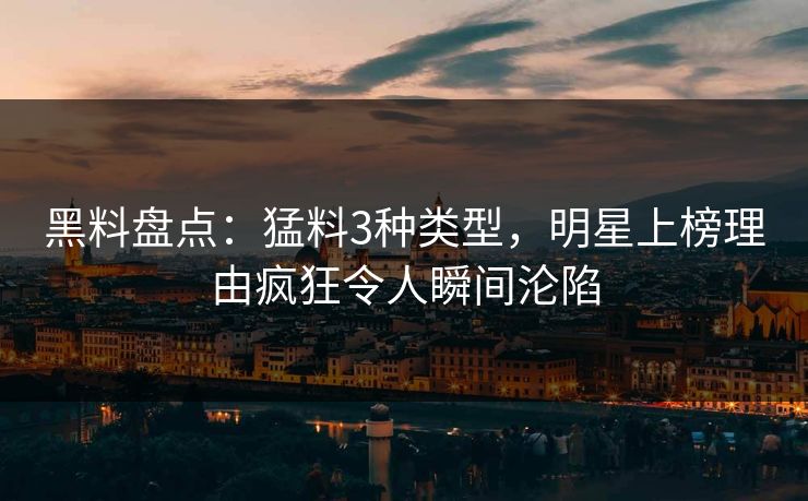 黑料盘点：猛料3种类型，明星上榜理由疯狂令人瞬间沦陷