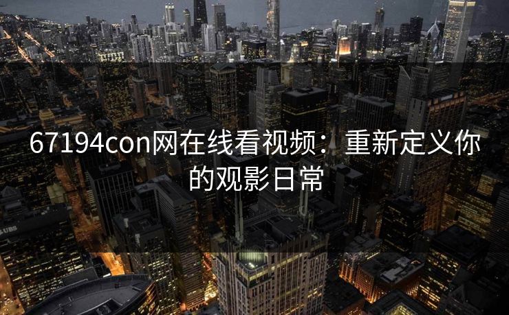 67194con网在线看视频：重新定义你的观影日常