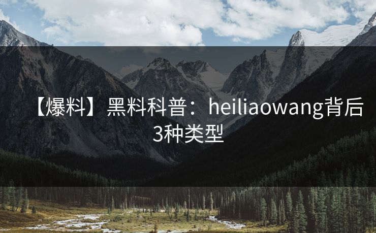 【爆料】黑料科普：heiliaowang背后3种类型