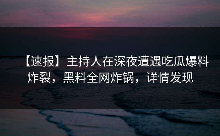 【速报】主持人在深夜遭遇吃瓜爆料炸裂，黑料全网炸锅，详情发现