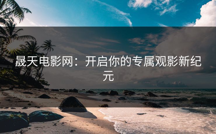 晟天电影网：开启你的专属观影新纪元