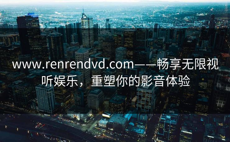 www.renrendvd.com——畅享无限视听娱乐,重塑你的影音体验 www.renrendvd.com——畅享无限视听娱乐,重塑你的影音体验
