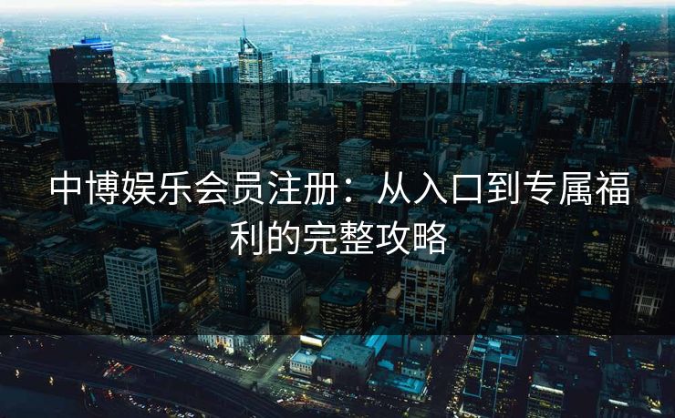 中博娱乐会员注册：从入口到专属福利的完整攻略