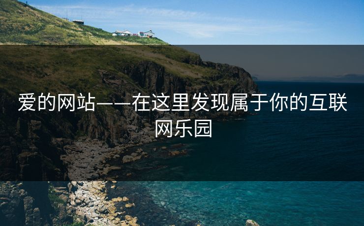 爱的网站——在这里发现属于你的互联网乐园