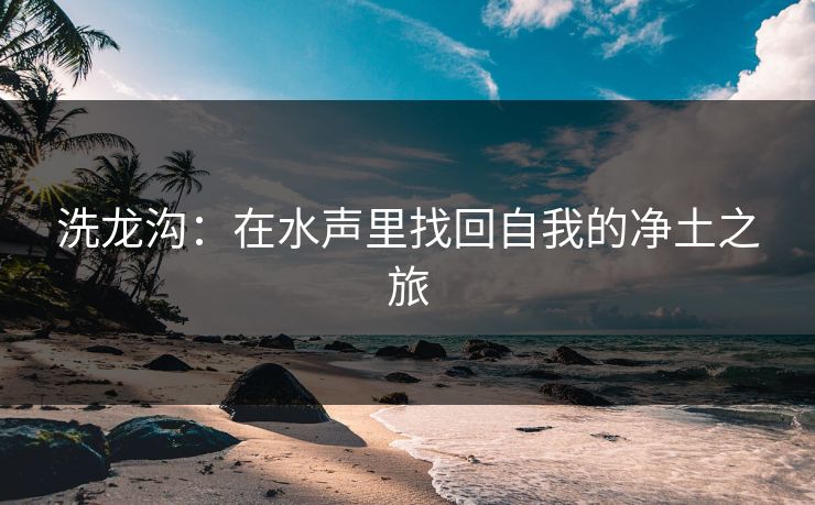 洗龙沟：在水声里找回自我的净土之旅