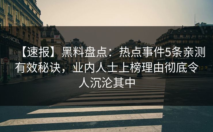 【速报】黑料盘点：热点事件5条亲测有效秘诀，业内人士上榜理由彻底令人沉沦其中