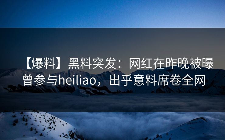 【爆料】黑料突发：网红在昨晚被曝曾参与heiliao，出乎意料席卷全网