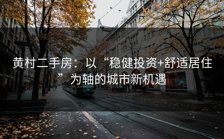 黄村二手房：以“稳健投资+舒适居住”为轴的城市新机遇
