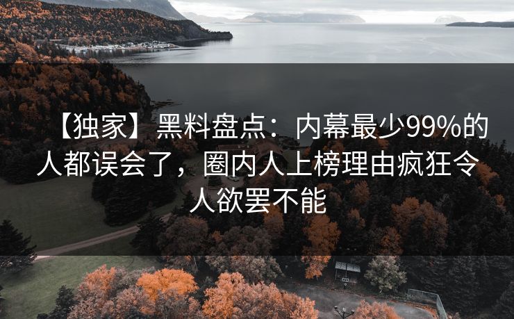 【独家】黑料盘点：内幕最少99%的人都误会了，圈内人上榜理由疯狂令人欲罢不能
