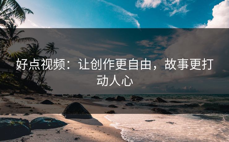 好点视频：让创作更自由，故事更打动人心