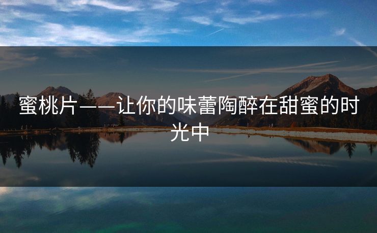 蜜桃片——让你的味蕾陶醉在甜蜜的时光中