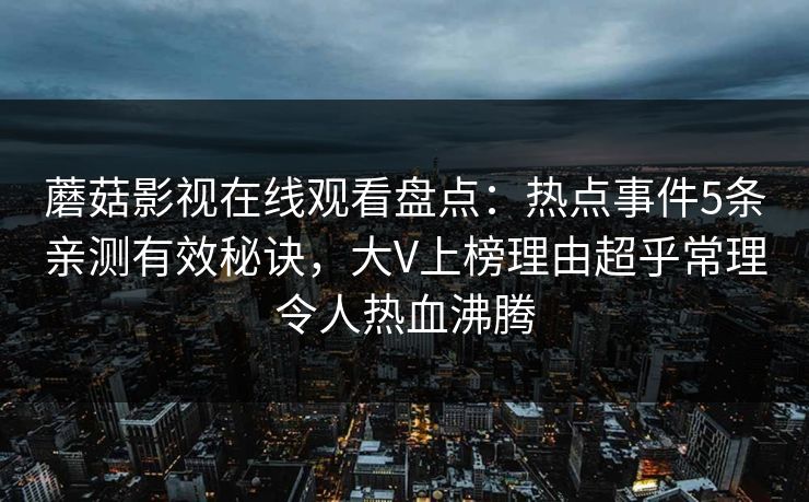 蘑菇影视在线观看盘点：热点事件5条亲测有效秘诀，大V上榜理由超乎常理令人热血沸腾