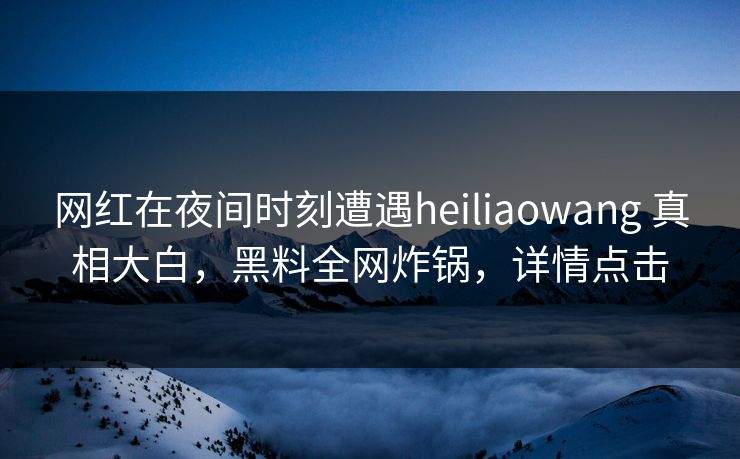 网红在夜间时刻遭遇heiliaowang 真相大白，黑料全网炸锅，详情点击