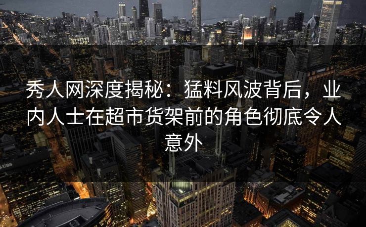 秀人网深度揭秘：猛料风波背后，业内人士在超市货架前的角色彻底令人意外