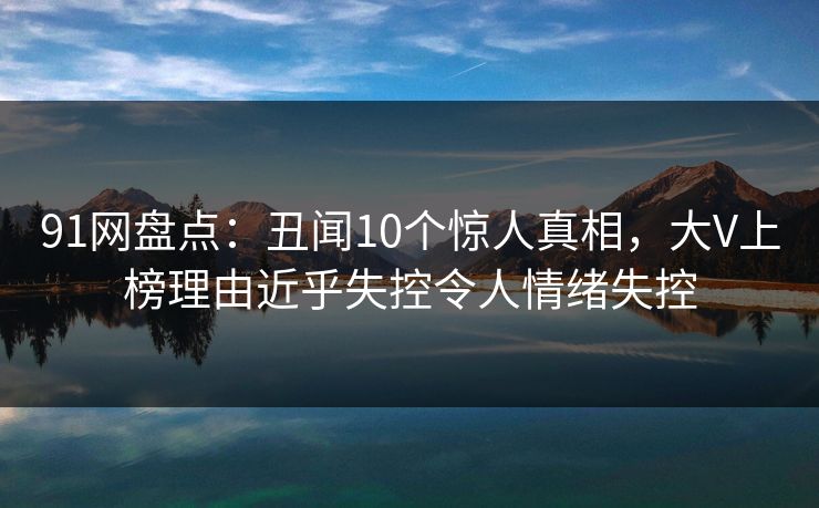 91网盘点:丑闻10个惊人真相,大V上榜理由近乎失控令人情绪失控 91网盘点:丑闻10个惊人真相,大V上榜理由近乎失控令人情绪失控