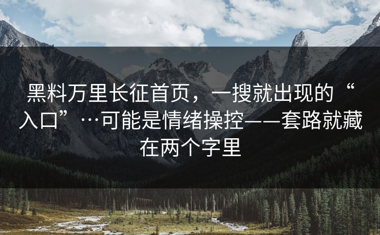 黑料万里长征首页，一搜就出现的“入口”…可能是情绪操控——套路就藏在两个字里
