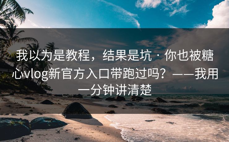 我以为是教程，结果是坑 · 你也被糖心vlog新官方入口带跑过吗？——我用一分钟讲清楚