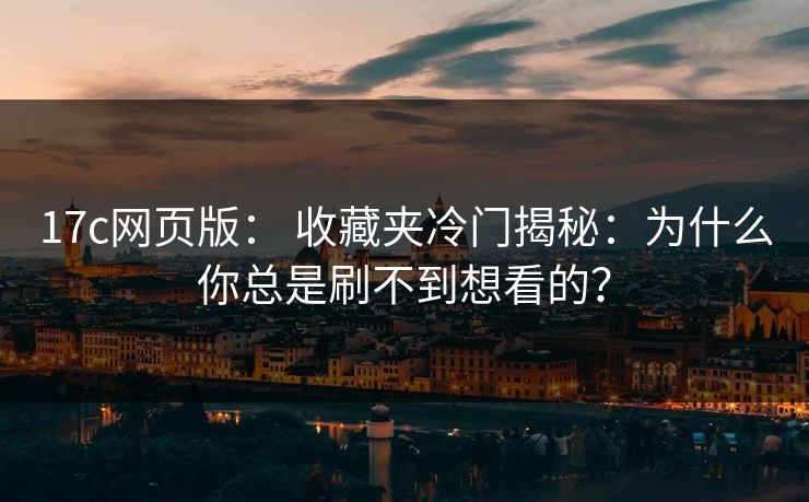 17c网页版： 收藏夹冷门揭秘：为什么你总是刷不到想看的？